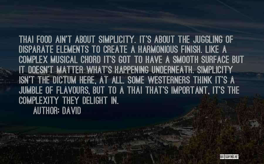 David Quotes: Thai Food Ain't About Simplicity. It's About The Juggling Of Disparate Elements To Create A Harmonious Finish. Like A Complex