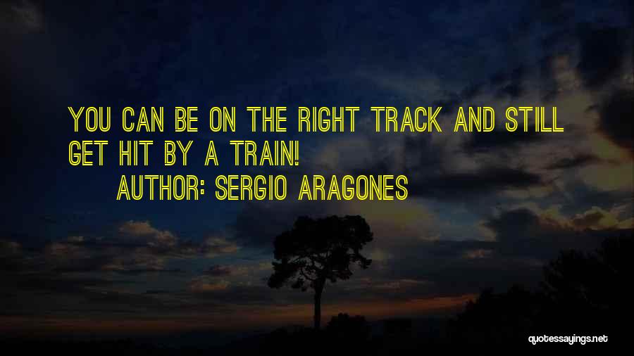 Sergio Aragones Quotes: You Can Be On The Right Track And Still Get Hit By A Train!