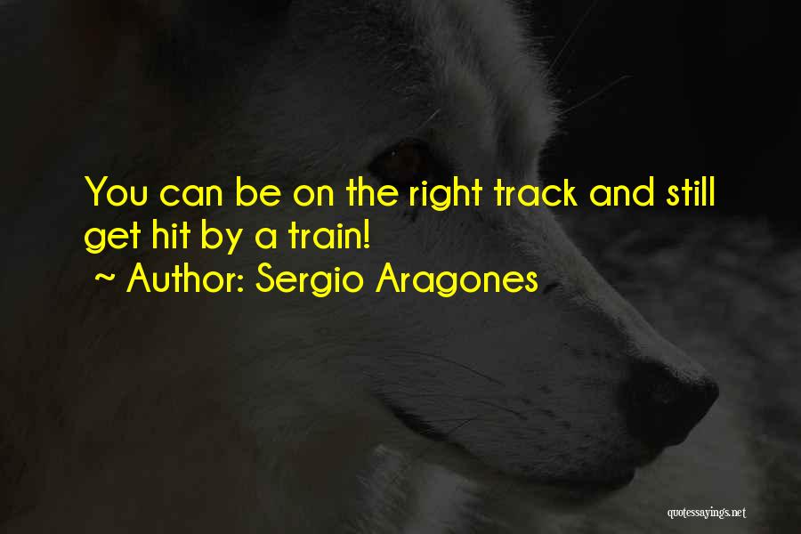 Sergio Aragones Quotes: You Can Be On The Right Track And Still Get Hit By A Train!