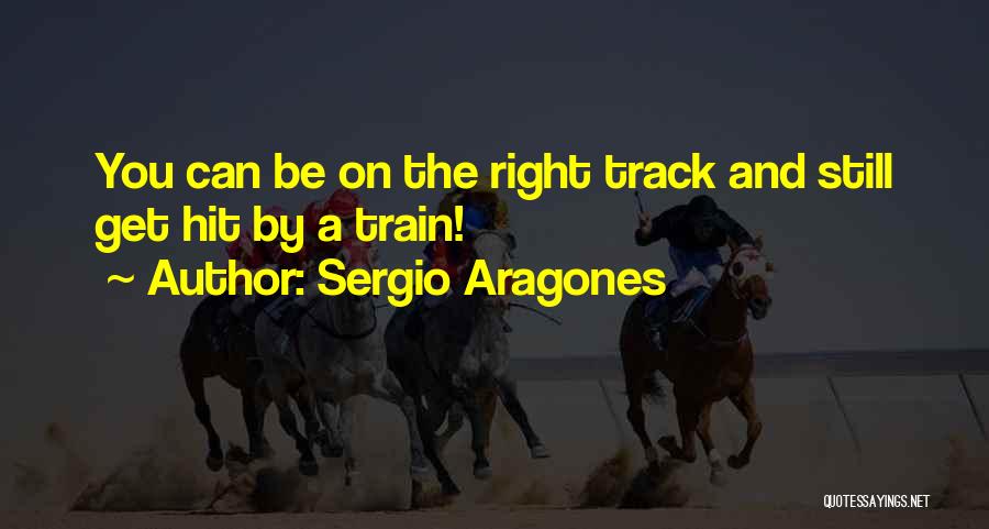 Sergio Aragones Quotes: You Can Be On The Right Track And Still Get Hit By A Train!