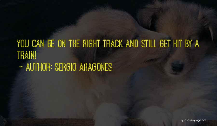 Sergio Aragones Quotes: You Can Be On The Right Track And Still Get Hit By A Train!