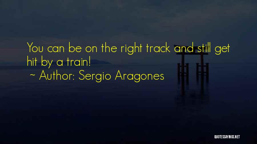 Sergio Aragones Quotes: You Can Be On The Right Track And Still Get Hit By A Train!