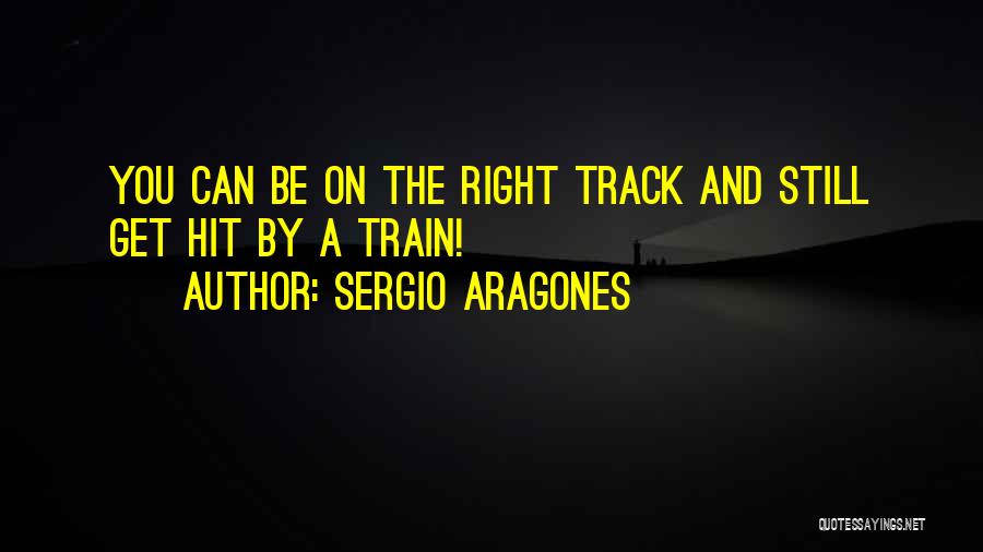 Sergio Aragones Quotes: You Can Be On The Right Track And Still Get Hit By A Train!