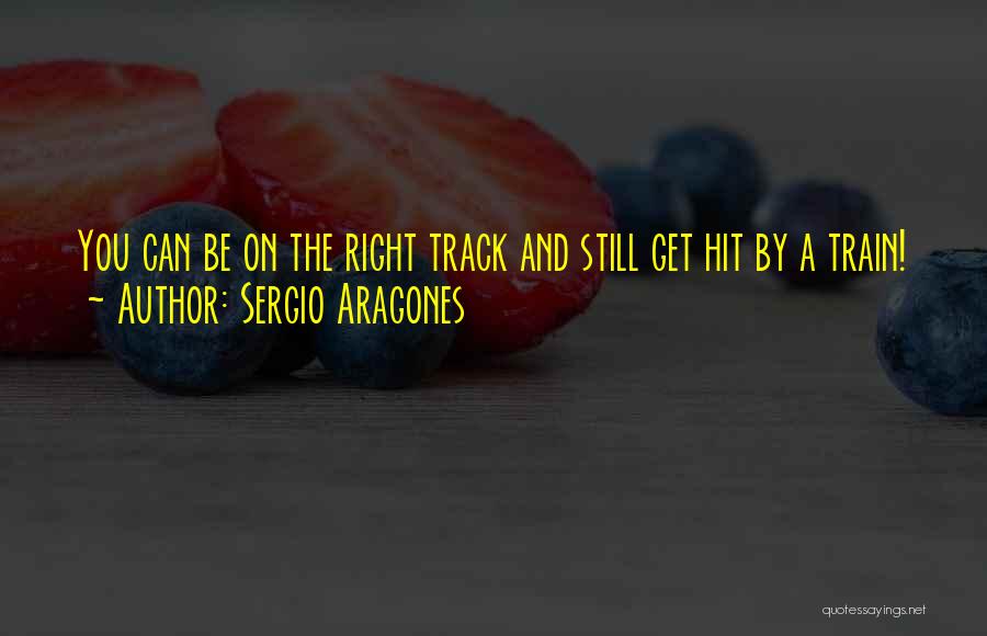 Sergio Aragones Quotes: You Can Be On The Right Track And Still Get Hit By A Train!