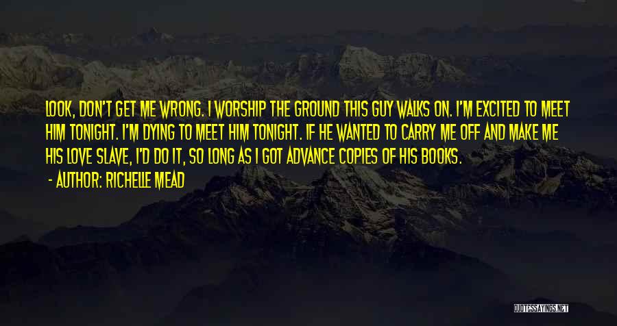 Richelle Mead Quotes: Look, Don't Get Me Wrong. I Worship The Ground This Guy Walks On. I'm Excited To Meet Him Tonight. I'm