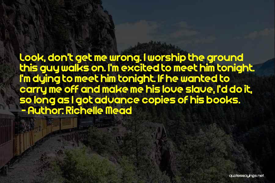 Richelle Mead Quotes: Look, Don't Get Me Wrong. I Worship The Ground This Guy Walks On. I'm Excited To Meet Him Tonight. I'm