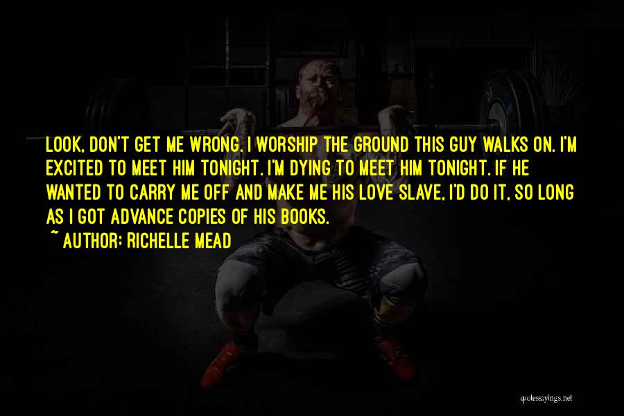 Richelle Mead Quotes: Look, Don't Get Me Wrong. I Worship The Ground This Guy Walks On. I'm Excited To Meet Him Tonight. I'm