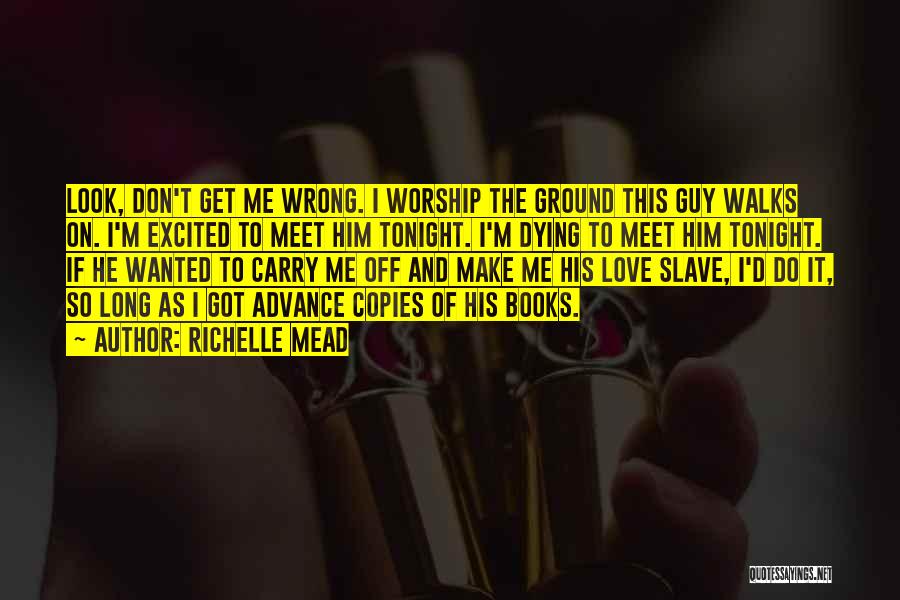 Richelle Mead Quotes: Look, Don't Get Me Wrong. I Worship The Ground This Guy Walks On. I'm Excited To Meet Him Tonight. I'm