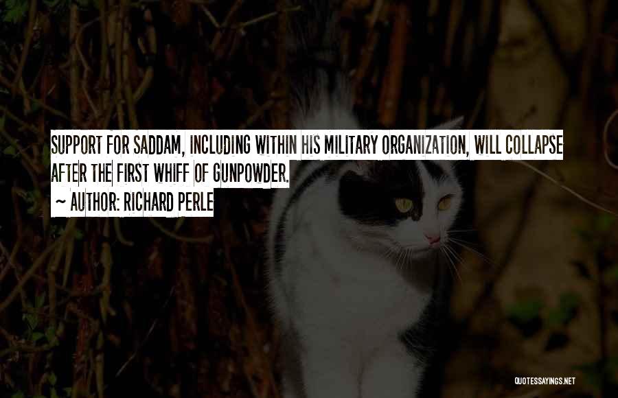 Richard Perle Quotes: Support For Saddam, Including Within His Military Organization, Will Collapse After The First Whiff Of Gunpowder.