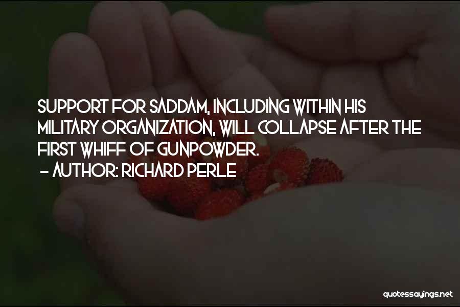 Richard Perle Quotes: Support For Saddam, Including Within His Military Organization, Will Collapse After The First Whiff Of Gunpowder.