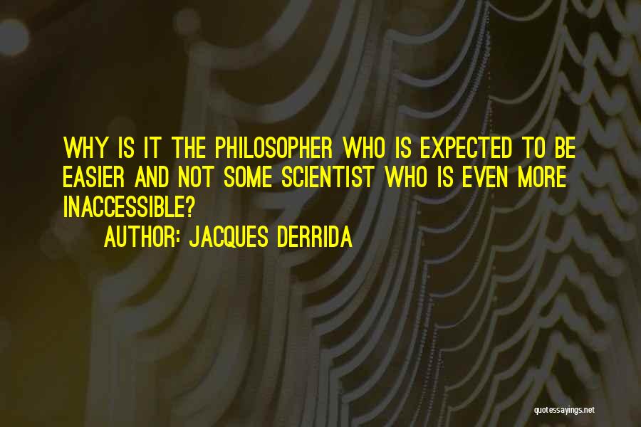 Jacques Derrida Quotes: Why Is It The Philosopher Who Is Expected To Be Easier And Not Some Scientist Who Is Even More Inaccessible?