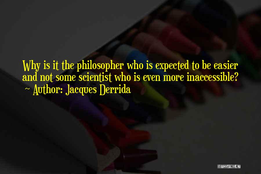 Jacques Derrida Quotes: Why Is It The Philosopher Who Is Expected To Be Easier And Not Some Scientist Who Is Even More Inaccessible?