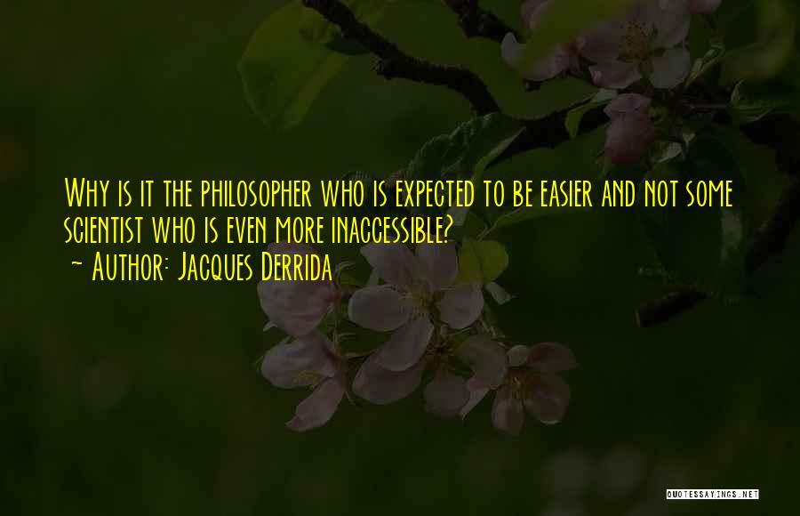 Jacques Derrida Quotes: Why Is It The Philosopher Who Is Expected To Be Easier And Not Some Scientist Who Is Even More Inaccessible?