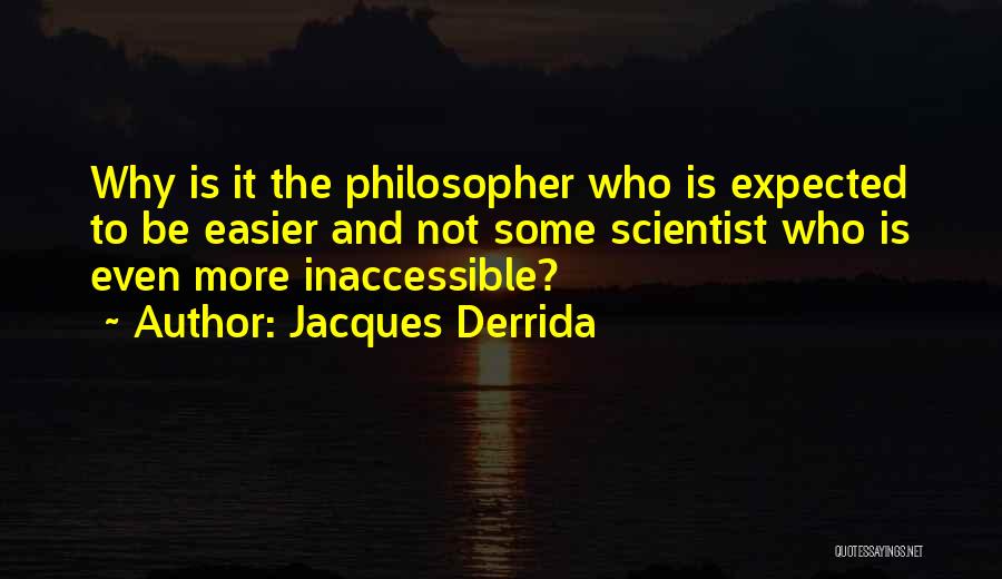Jacques Derrida Quotes: Why Is It The Philosopher Who Is Expected To Be Easier And Not Some Scientist Who Is Even More Inaccessible?