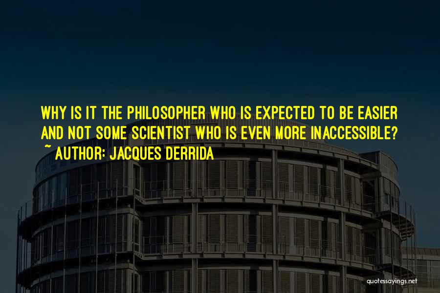 Jacques Derrida Quotes: Why Is It The Philosopher Who Is Expected To Be Easier And Not Some Scientist Who Is Even More Inaccessible?