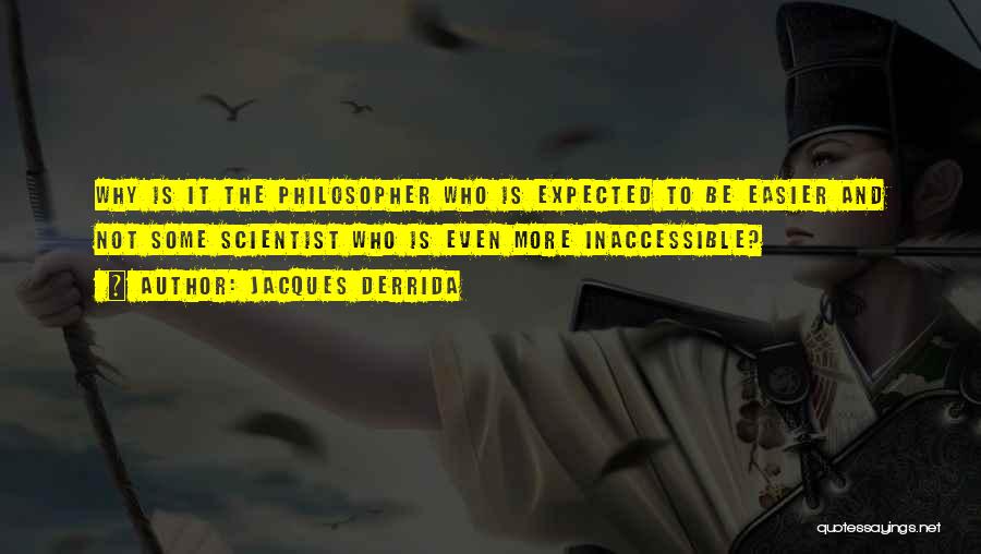 Jacques Derrida Quotes: Why Is It The Philosopher Who Is Expected To Be Easier And Not Some Scientist Who Is Even More Inaccessible?