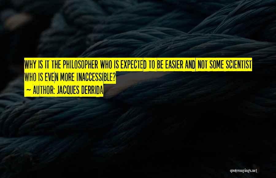 Jacques Derrida Quotes: Why Is It The Philosopher Who Is Expected To Be Easier And Not Some Scientist Who Is Even More Inaccessible?