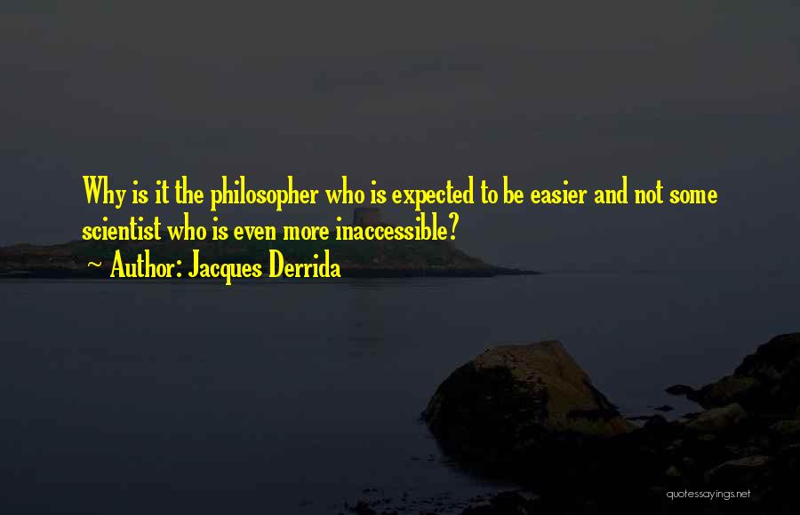 Jacques Derrida Quotes: Why Is It The Philosopher Who Is Expected To Be Easier And Not Some Scientist Who Is Even More Inaccessible?