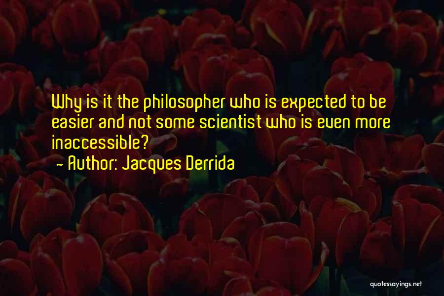 Jacques Derrida Quotes: Why Is It The Philosopher Who Is Expected To Be Easier And Not Some Scientist Who Is Even More Inaccessible?