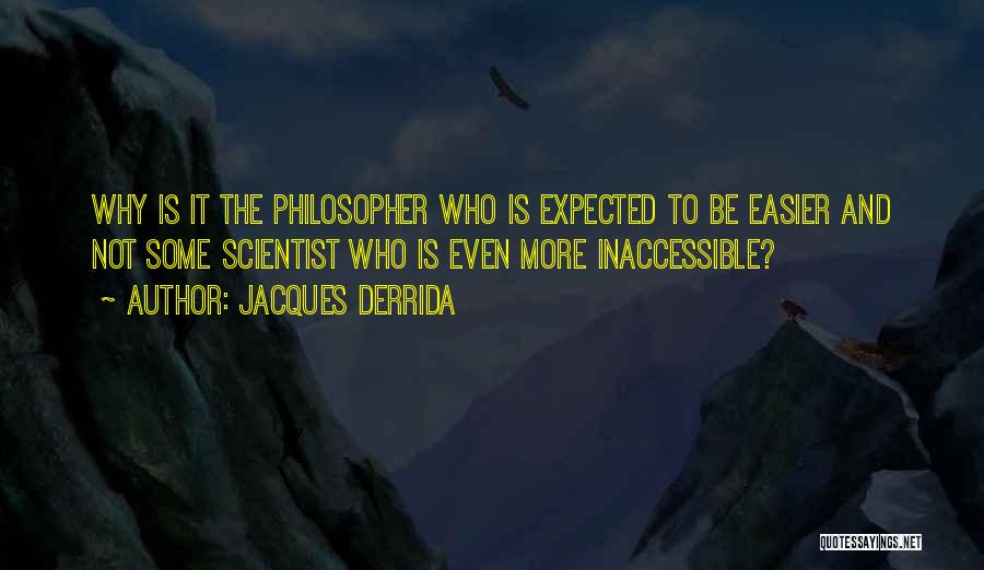 Jacques Derrida Quotes: Why Is It The Philosopher Who Is Expected To Be Easier And Not Some Scientist Who Is Even More Inaccessible?