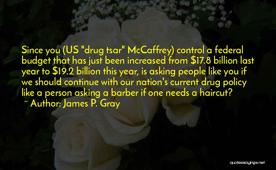 James P. Gray Quotes: Since You (us Drug Tsar Mccaffrey) Control A Federal Budget That Has Just Been Increased From $17.8 Billion Last Year