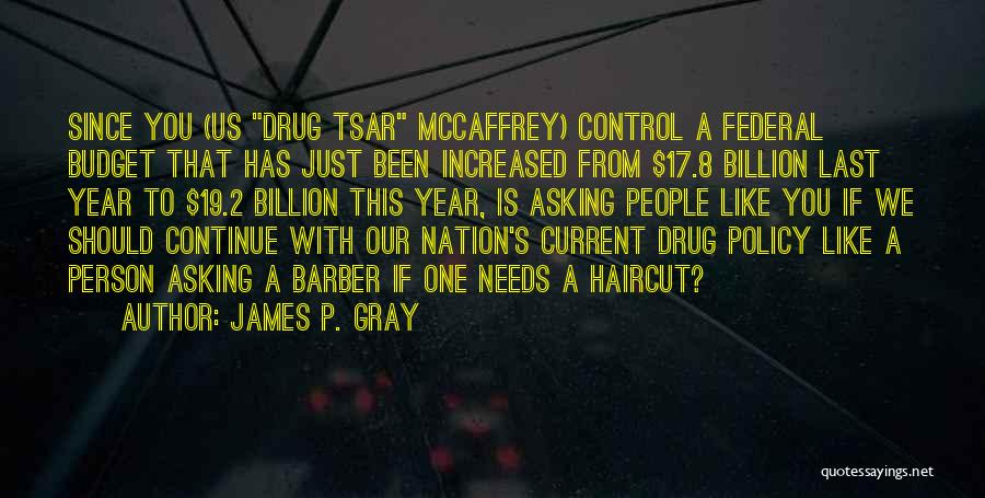 James P. Gray Quotes: Since You (us Drug Tsar Mccaffrey) Control A Federal Budget That Has Just Been Increased From $17.8 Billion Last Year