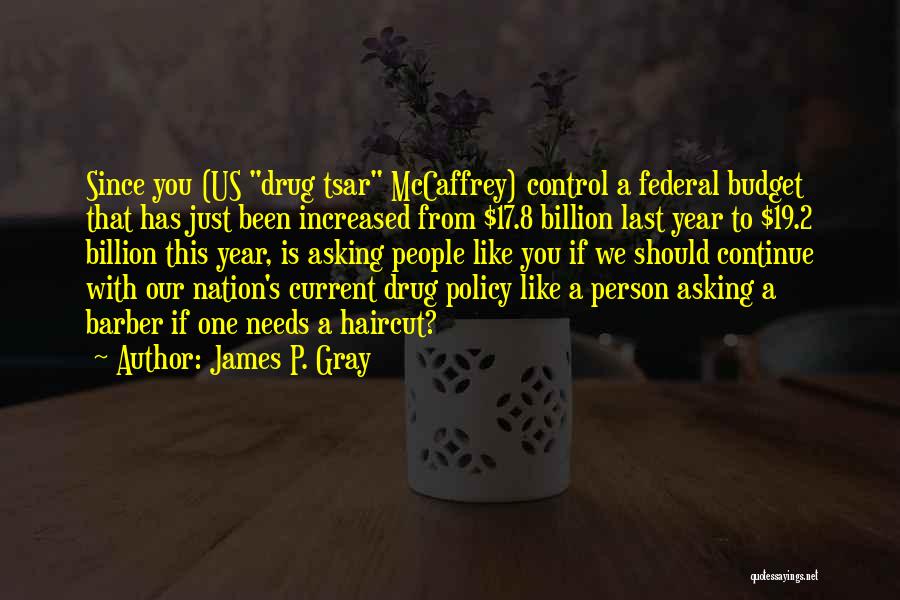 James P. Gray Quotes: Since You (us Drug Tsar Mccaffrey) Control A Federal Budget That Has Just Been Increased From $17.8 Billion Last Year