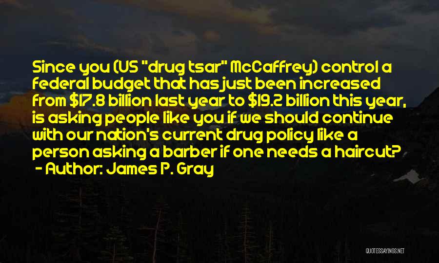 James P. Gray Quotes: Since You (us Drug Tsar Mccaffrey) Control A Federal Budget That Has Just Been Increased From $17.8 Billion Last Year