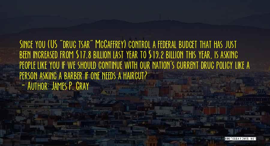 James P. Gray Quotes: Since You (us Drug Tsar Mccaffrey) Control A Federal Budget That Has Just Been Increased From $17.8 Billion Last Year