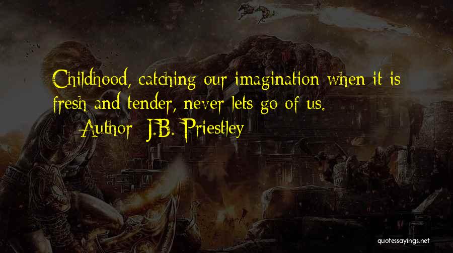 J.B. Priestley Quotes: Childhood, Catching Our Imagination When It Is Fresh And Tender, Never Lets Go Of Us.