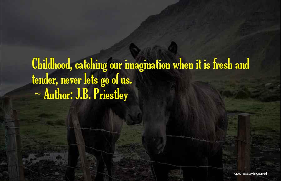 J.B. Priestley Quotes: Childhood, Catching Our Imagination When It Is Fresh And Tender, Never Lets Go Of Us.