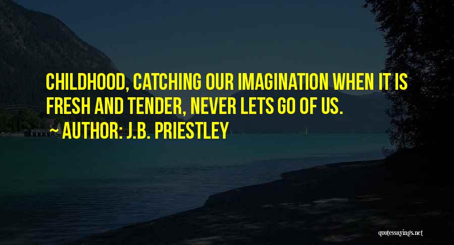 J.B. Priestley Quotes: Childhood, Catching Our Imagination When It Is Fresh And Tender, Never Lets Go Of Us.
