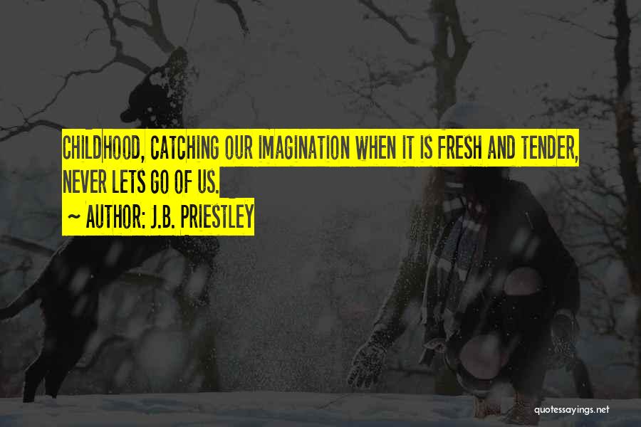 J.B. Priestley Quotes: Childhood, Catching Our Imagination When It Is Fresh And Tender, Never Lets Go Of Us.