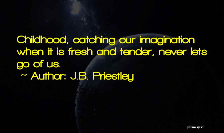 J.B. Priestley Quotes: Childhood, Catching Our Imagination When It Is Fresh And Tender, Never Lets Go Of Us.