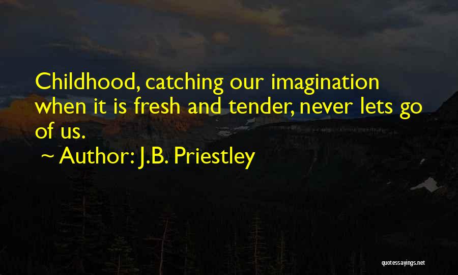J.B. Priestley Quotes: Childhood, Catching Our Imagination When It Is Fresh And Tender, Never Lets Go Of Us.