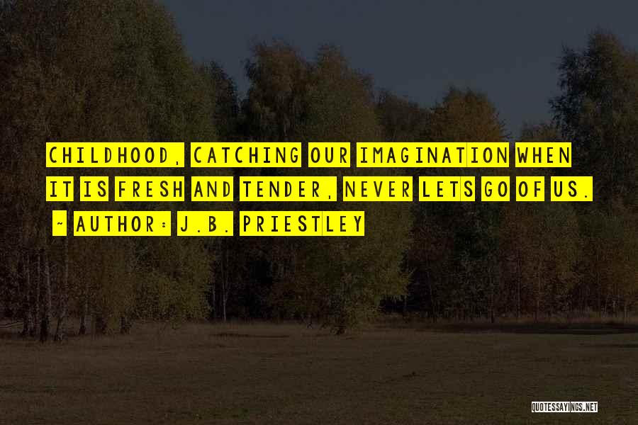 J.B. Priestley Quotes: Childhood, Catching Our Imagination When It Is Fresh And Tender, Never Lets Go Of Us.