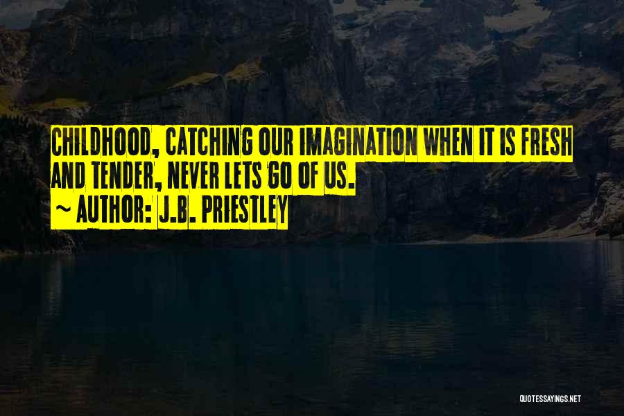 J.B. Priestley Quotes: Childhood, Catching Our Imagination When It Is Fresh And Tender, Never Lets Go Of Us.
