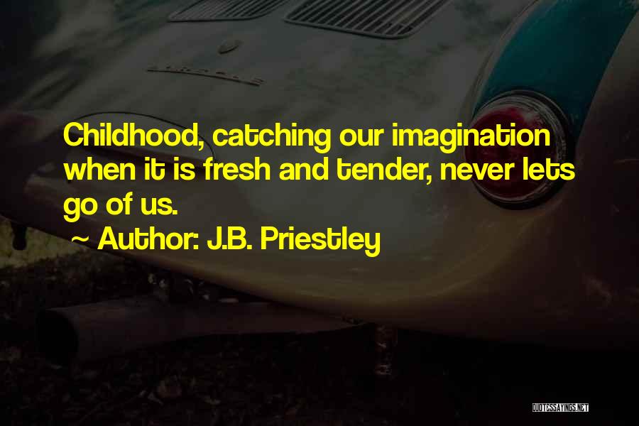 J.B. Priestley Quotes: Childhood, Catching Our Imagination When It Is Fresh And Tender, Never Lets Go Of Us.