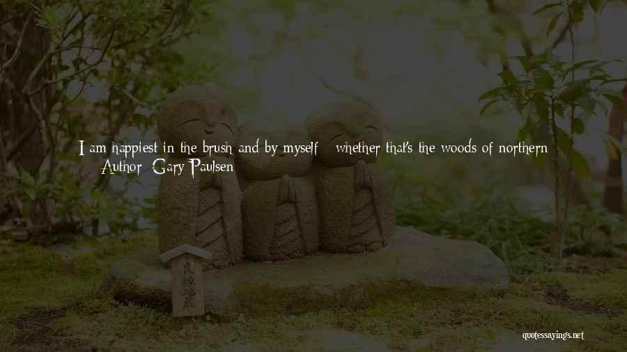 Gary Paulsen Quotes: I Am Happiest In The Brush And By Myself - Whether That's The Woods Of Northern Minnesota Or The Wilds