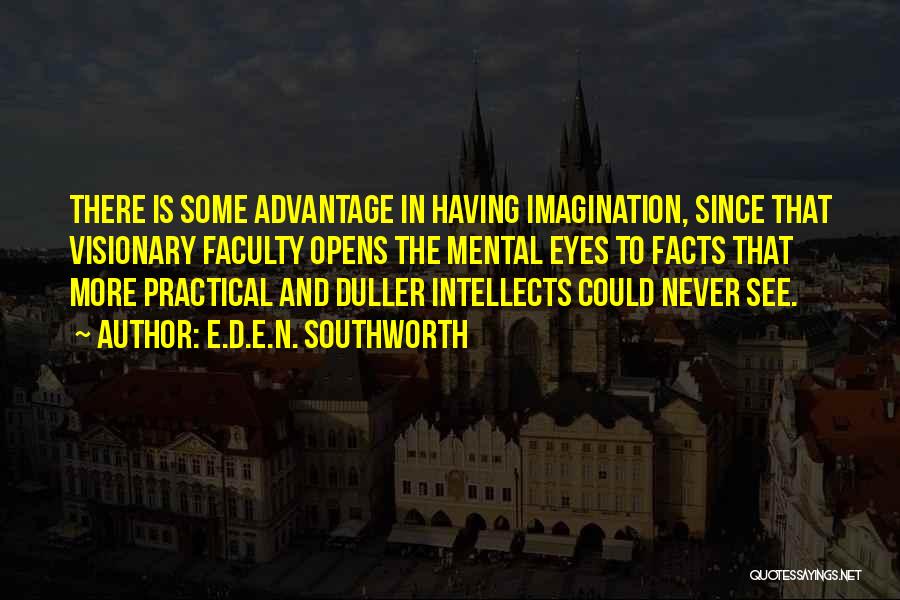 E.D.E.N. Southworth Quotes: There Is Some Advantage In Having Imagination, Since That Visionary Faculty Opens The Mental Eyes To Facts That More Practical