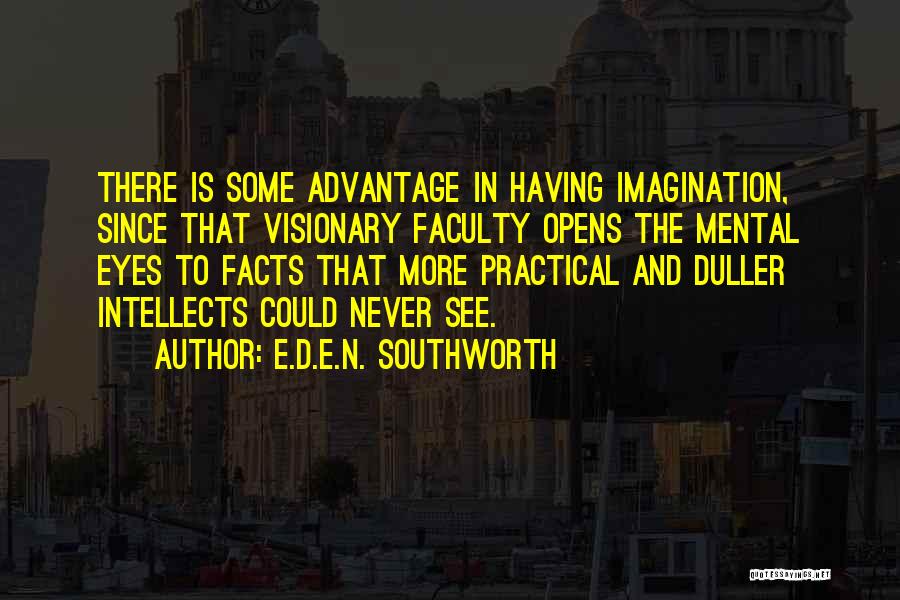 E.D.E.N. Southworth Quotes: There Is Some Advantage In Having Imagination, Since That Visionary Faculty Opens The Mental Eyes To Facts That More Practical