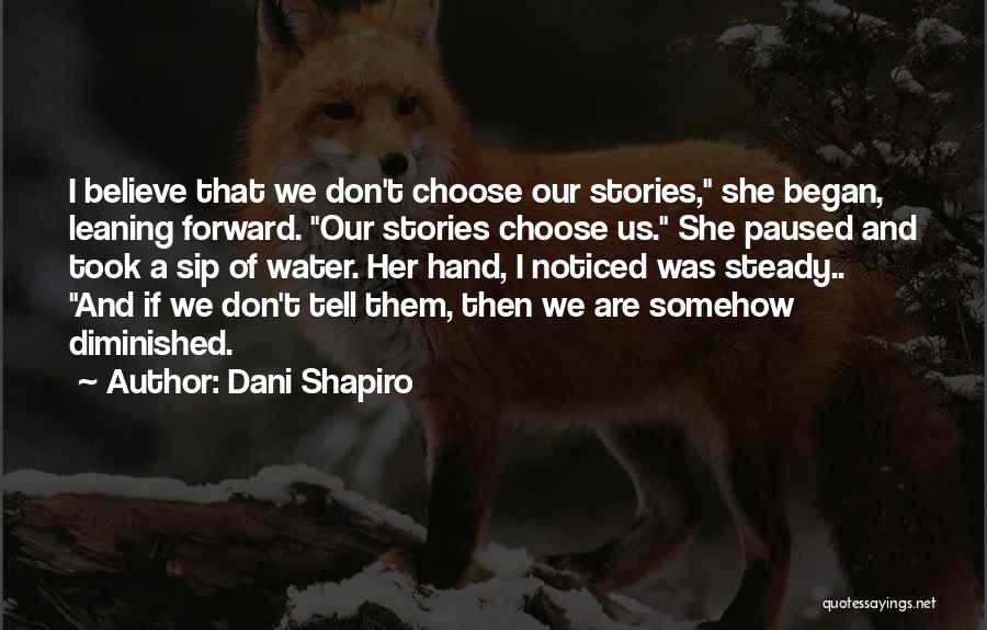 Dani Shapiro Quotes: I Believe That We Don't Choose Our Stories, She Began, Leaning Forward. Our Stories Choose Us. She Paused And Took