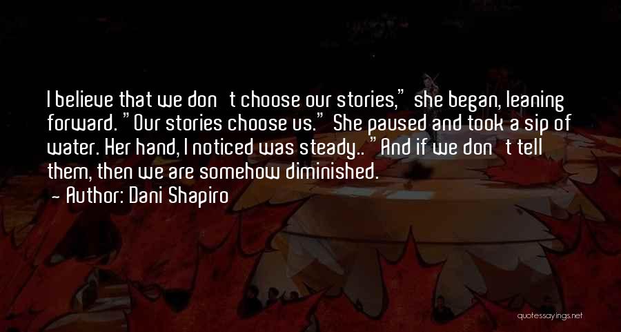Dani Shapiro Quotes: I Believe That We Don't Choose Our Stories, She Began, Leaning Forward. Our Stories Choose Us. She Paused And Took