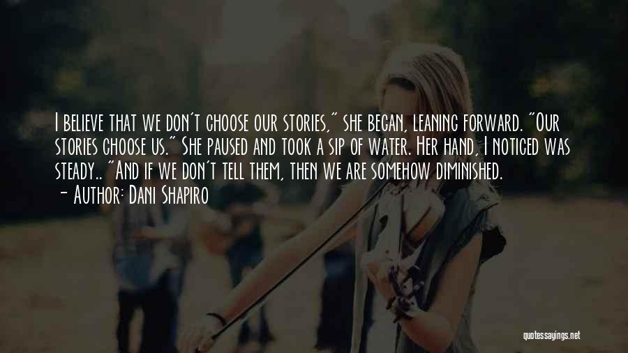 Dani Shapiro Quotes: I Believe That We Don't Choose Our Stories, She Began, Leaning Forward. Our Stories Choose Us. She Paused And Took