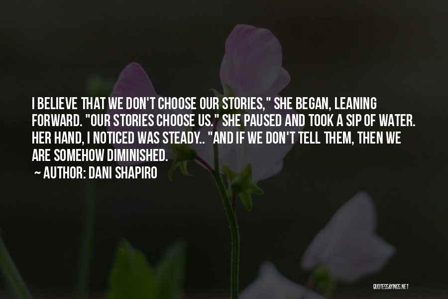 Dani Shapiro Quotes: I Believe That We Don't Choose Our Stories, She Began, Leaning Forward. Our Stories Choose Us. She Paused And Took
