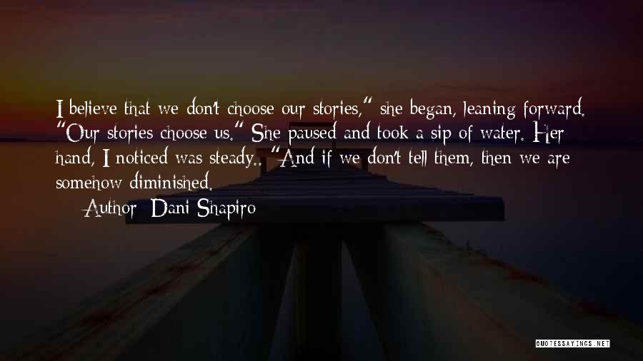Dani Shapiro Quotes: I Believe That We Don't Choose Our Stories, She Began, Leaning Forward. Our Stories Choose Us. She Paused And Took