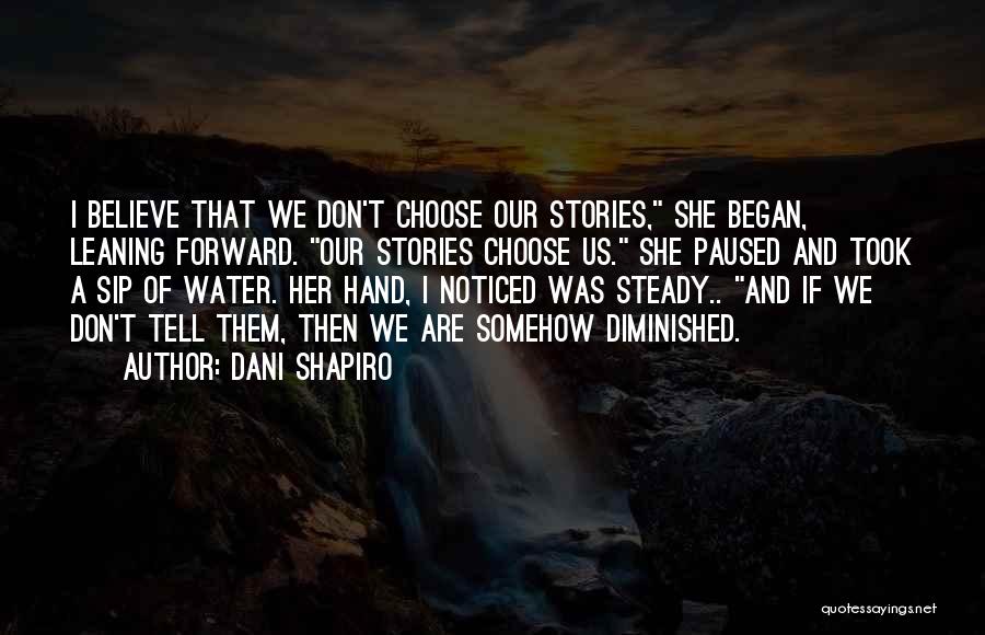 Dani Shapiro Quotes: I Believe That We Don't Choose Our Stories, She Began, Leaning Forward. Our Stories Choose Us. She Paused And Took