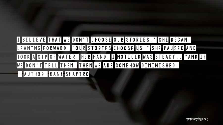 Dani Shapiro Quotes: I Believe That We Don't Choose Our Stories, She Began, Leaning Forward. Our Stories Choose Us. She Paused And Took