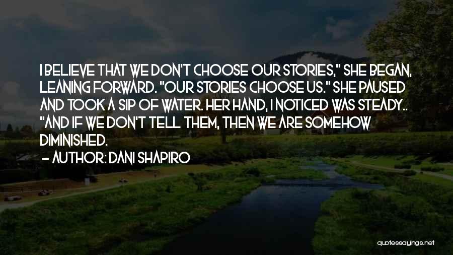 Dani Shapiro Quotes: I Believe That We Don't Choose Our Stories, She Began, Leaning Forward. Our Stories Choose Us. She Paused And Took