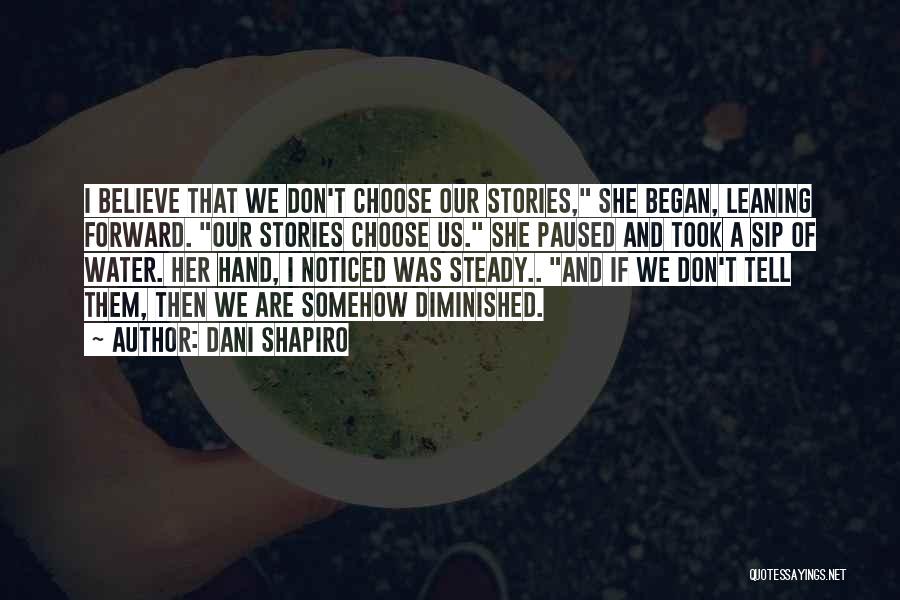 Dani Shapiro Quotes: I Believe That We Don't Choose Our Stories, She Began, Leaning Forward. Our Stories Choose Us. She Paused And Took